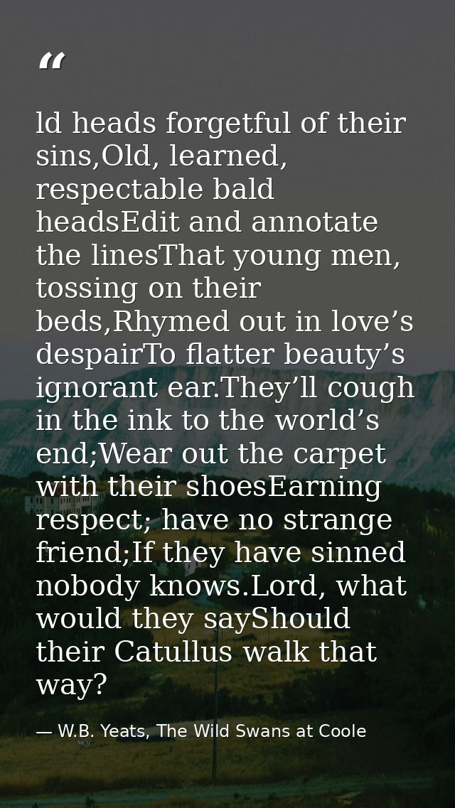 ld heads forgetful of their sins,Old, learned, respectable bald headsEdit and annotate the linesThat young men, tossing  — W.B. Yeats, The Wild Swans at Coole