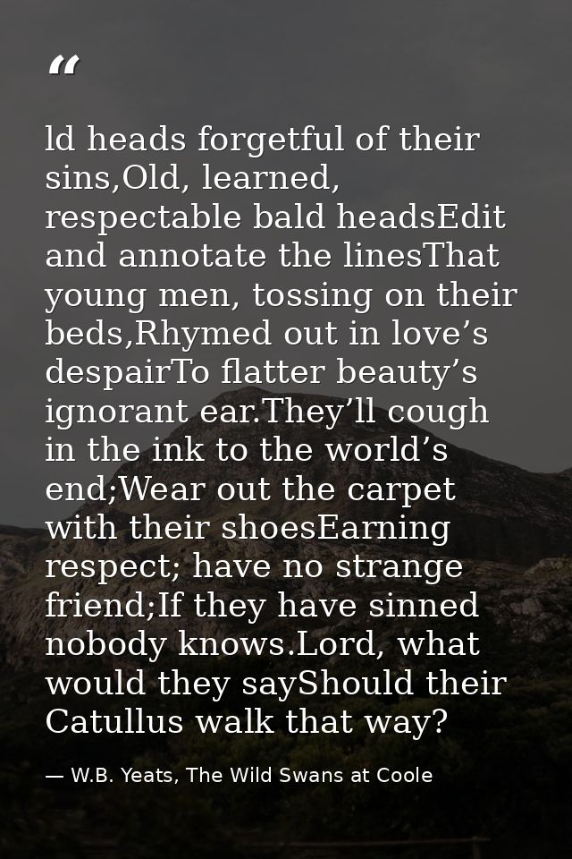 ld heads forgetful of their sins,Old, learned, respectable bald headsEdit and annotate the linesThat young men, tossing  — W.B. Yeats, The Wild Swans at Coole