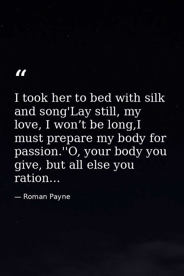 I took her to bed with silk and song'Lay still, my love, I won’t be long,I must prepare my body for passion.''O, your bo — Roman Payne