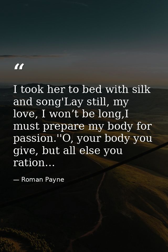 I took her to bed with silk and song'Lay still, my love, I won’t be long,I must prepare my body for passion.''O, your bo — Roman Payne