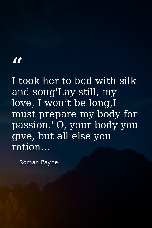 I took her to bed with silk and song'Lay still, my love, I won’t be long,I must prepare my body for passion.''O, your bo — Roman Payne