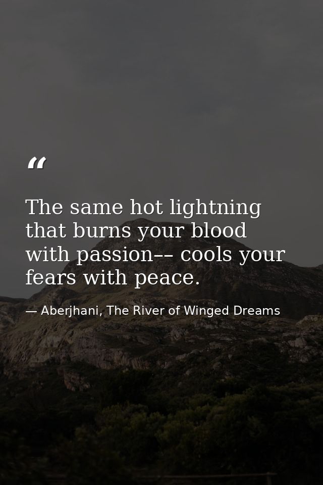 The same hot lightning that burns your blood with passion–– cools your fears with peace. — Aberjhani, The River of Winged Dreams