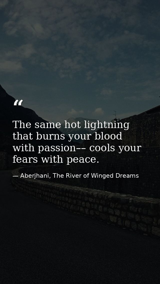 The same hot lightning that burns your blood with passion–– cools your fears with peace. — Aberjhani, The River of Winged Dreams