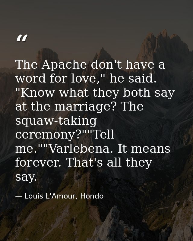 The Apache don't have a word for love," he said. "Know what they both say at the marriage? The squaw-taking ceremony?""T — Louis L'Amour, Hondo