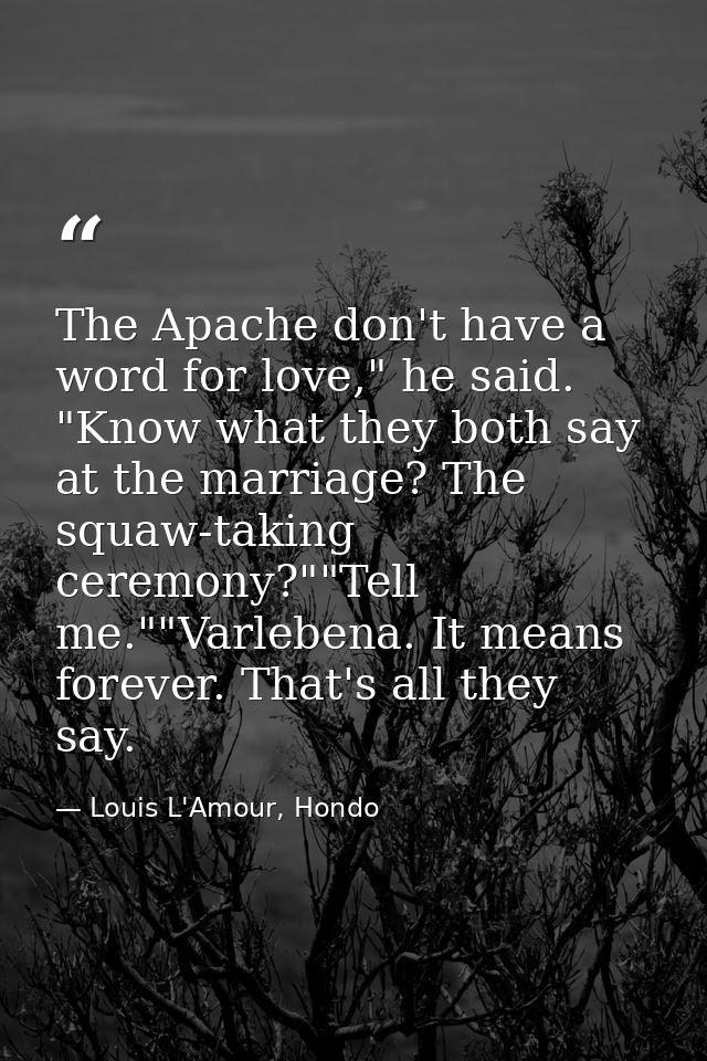 The Apache don't have a word for love," he said. "Know what they both say at the marriage? The squaw-taking ceremony?""T — Louis L'Amour, Hondo