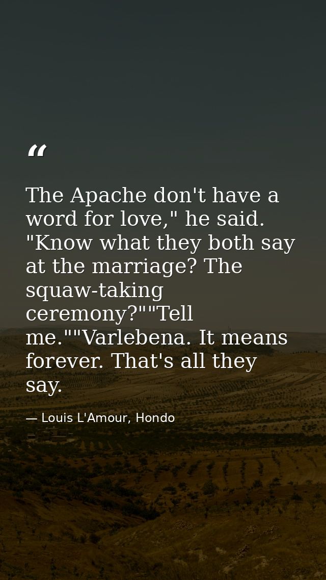 The Apache don't have a word for love," he said. "Know what they both say at the marriage? The squaw-taking ceremony?""T — Louis L'Amour, Hondo