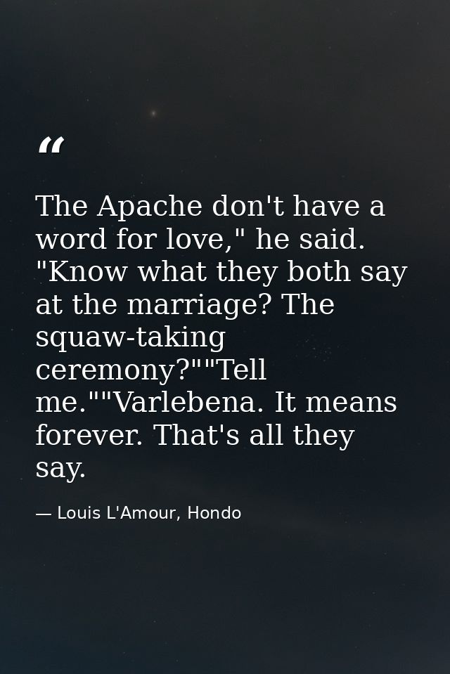 The Apache don't have a word for love," he said. "Know what they both say at the marriage? The squaw-taking ceremony?""T — Louis L'Amour, Hondo