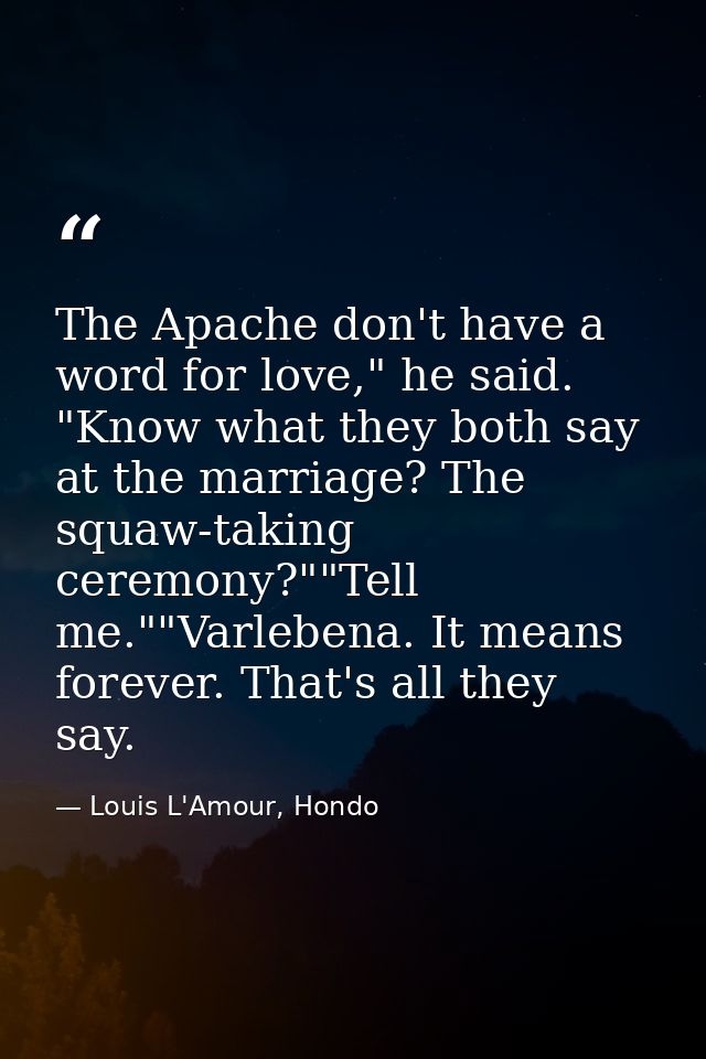 The Apache don't have a word for love," he said. "Know what they both say at the marriage? The squaw-taking ceremony?""T — Louis L'Amour, Hondo