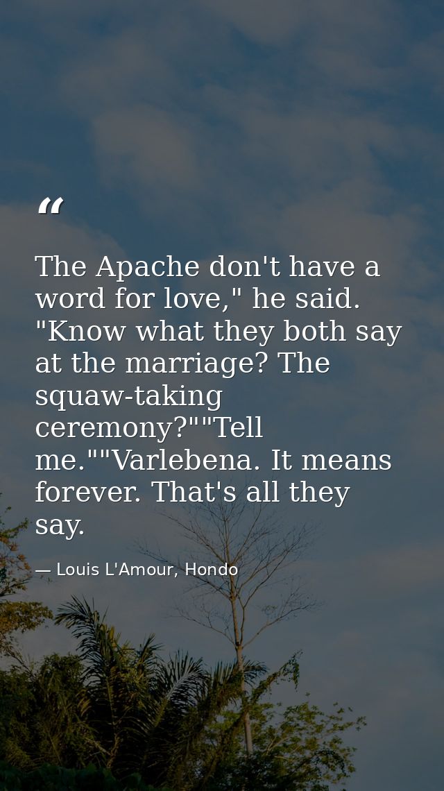 The Apache don't have a word for love," he said. "Know what they both say at the marriage? The squaw-taking ceremony?""T — Louis L'Amour, Hondo
