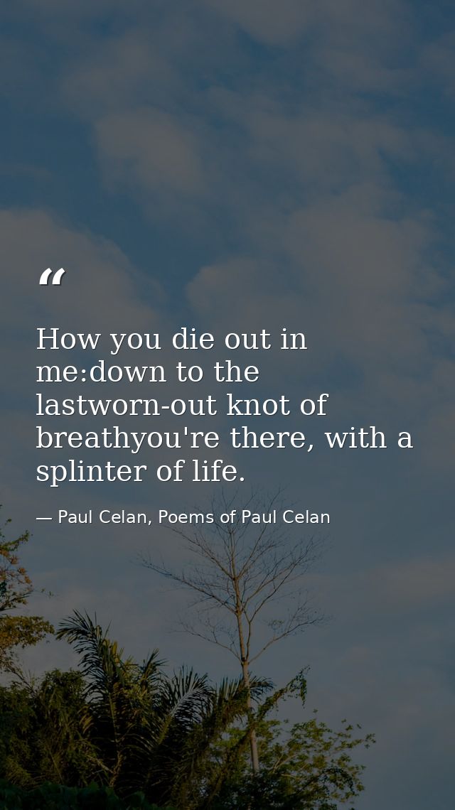 How you die out in me:down to the lastworn-out knot of breathyou're there, with a splinter of life. — Paul Celan, Poems of Paul Celan