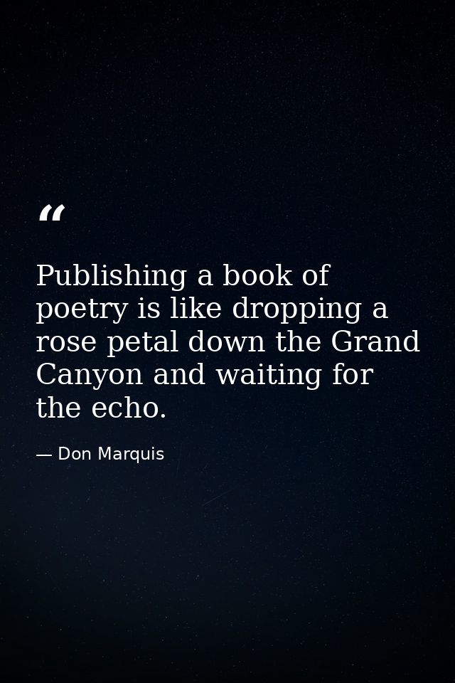 Publishing a book of poetry is like dropping a rose petal down the Grand Canyon and waiting for the echo. — Don Marquis
