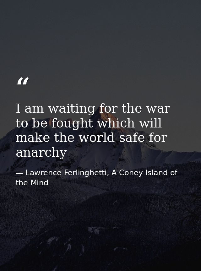 I am waiting for the war to be fought which will make the world safe for anarchy — Lawrence Ferlinghetti, A Coney Island of the Mind