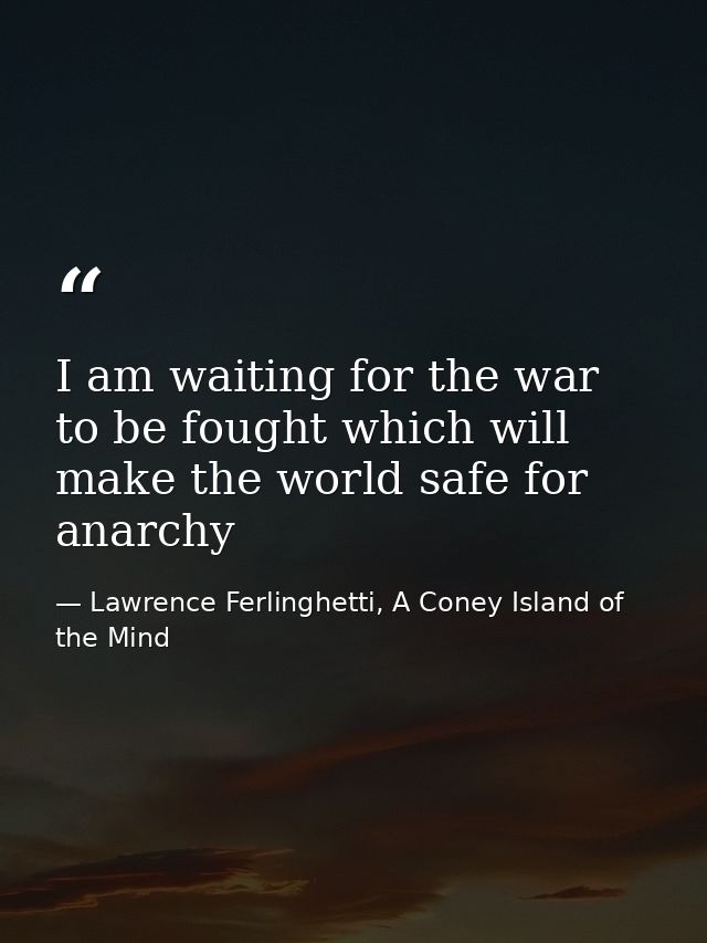 I am waiting for the war to be fought which will make the world safe for anarchy — Lawrence Ferlinghetti, A Coney Island of the Mind