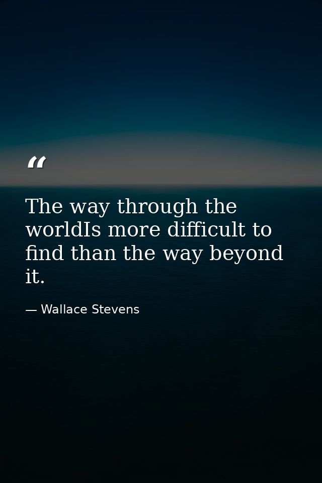 The way through the worldIs more difficult to find than the way beyond it. — Wallace Stevens