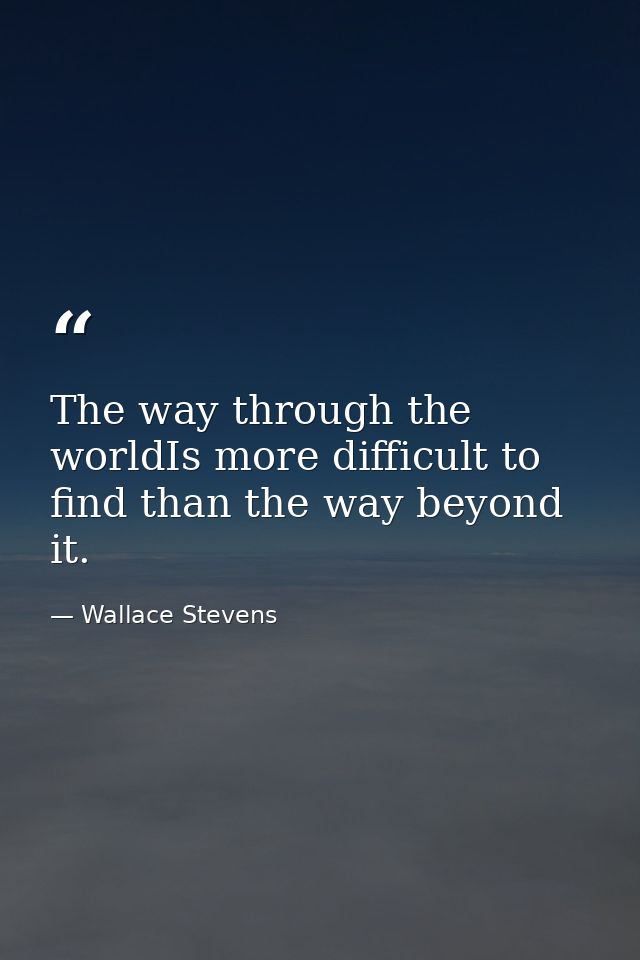 The way through the worldIs more difficult to find than the way beyond it. — Wallace Stevens