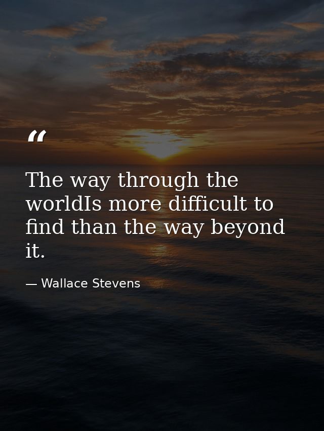 The way through the worldIs more difficult to find than the way beyond it. — Wallace Stevens