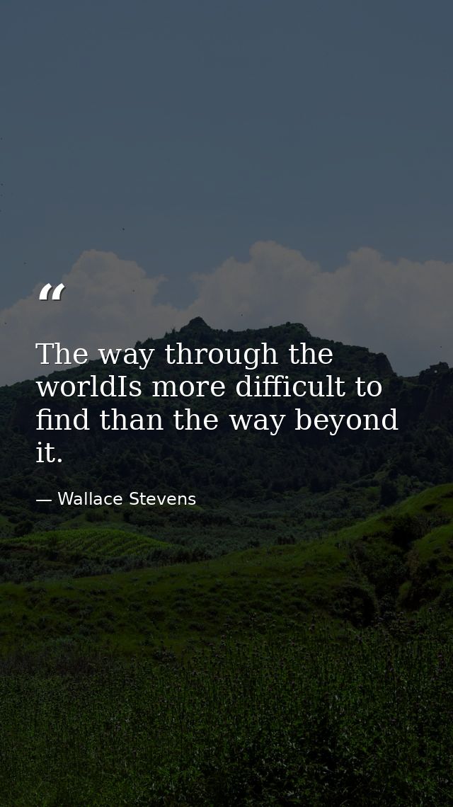 The way through the worldIs more difficult to find than the way beyond it. — Wallace Stevens