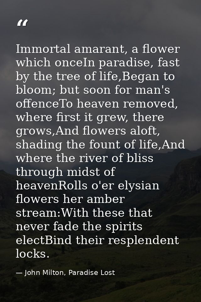 Immortal amarant, a flower which onceIn paradise, fast by the tree of life,Began to bloom; but soon for man's offenceTo  — John Milton, Paradise Lost