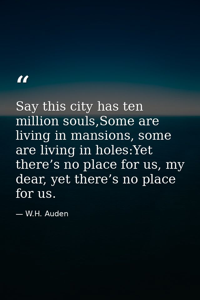 Say this city has ten million souls,Some are living in mansions, some are living in holes:Yet there’s no place for us, m — W.H. Auden