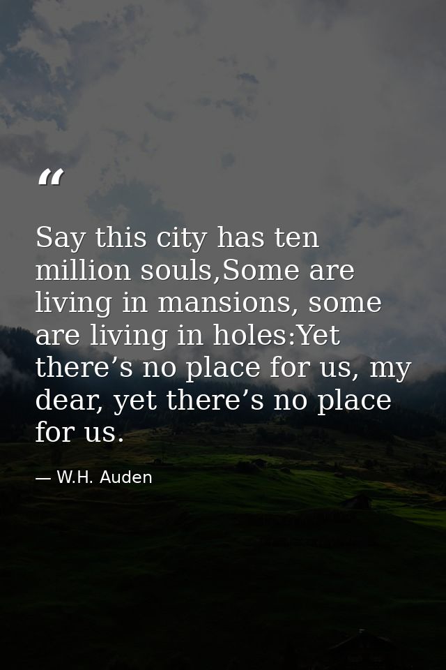 Say this city has ten million souls,Some are living in mansions, some are living in holes:Yet there’s no place for us, m — W.H. Auden