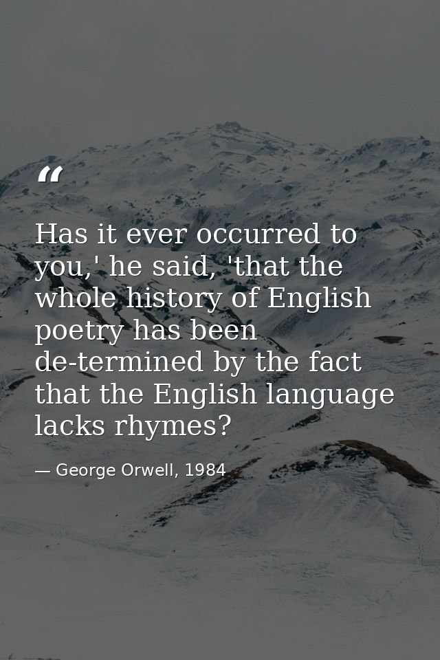 Has it ever occurred to you,' he said, 'that the whole history of English poetry has been de-termined by the fact that t — George Orwell, 1984