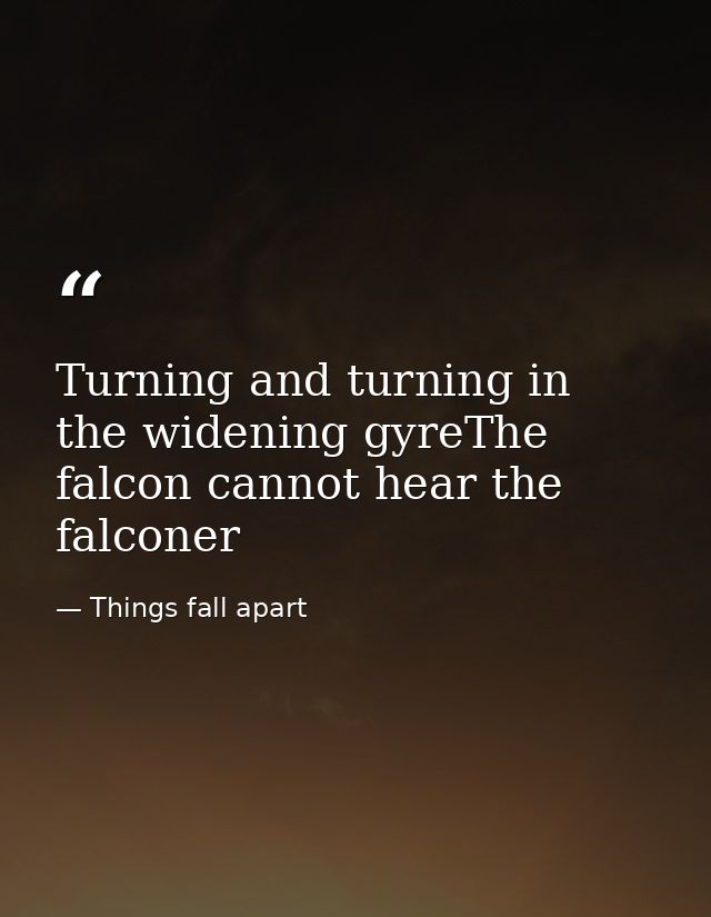 Turning and turning in the widening gyreThe falcon cannot hear the falconer — Things fall apart