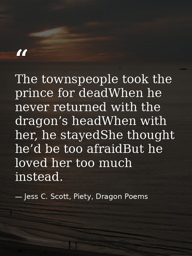 The townspeople took the prince for deadWhen he never returned with the dragon’s headWhen with her, he stayedShe thought — Jess C. Scott, Piety, Dragon Poems