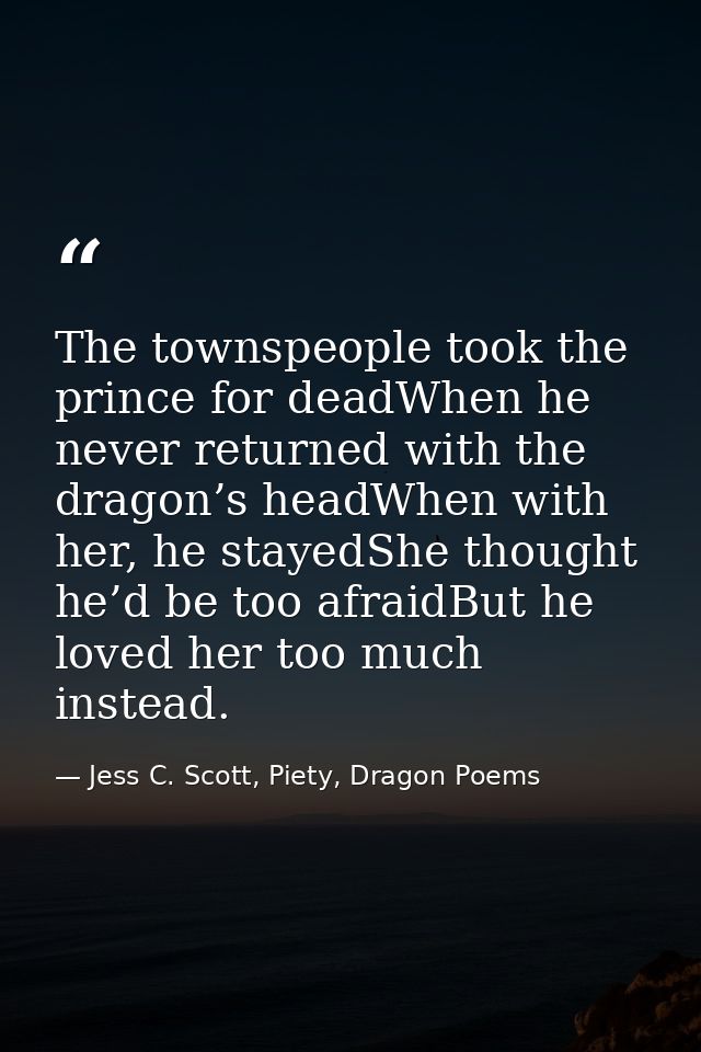 The townspeople took the prince for deadWhen he never returned with the dragon’s headWhen with her, he stayedShe thought — Jess C. Scott, Piety, Dragon Poems