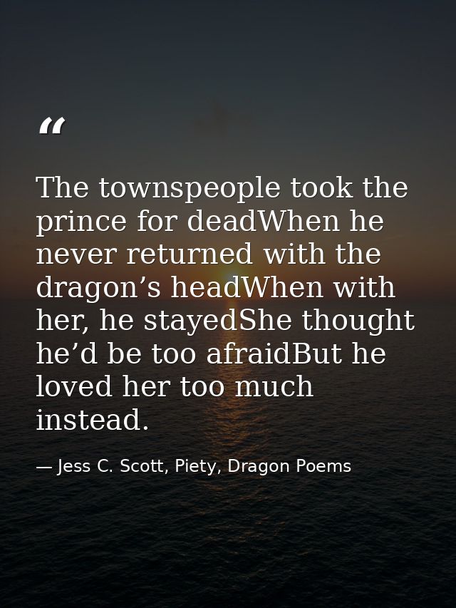 The townspeople took the prince for deadWhen he never returned with the dragon’s headWhen with her, he stayedShe thought — Jess C. Scott, Piety, Dragon Poems