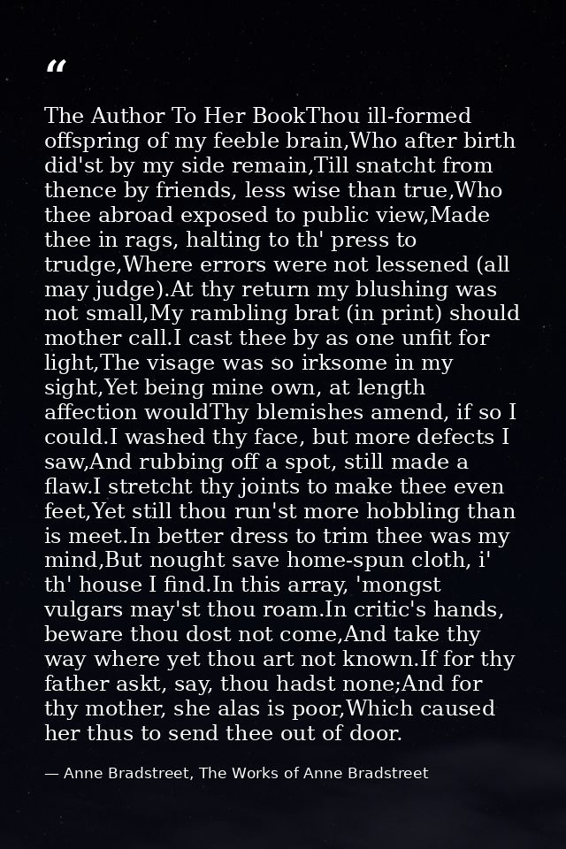 The Author To Her BookThou ill-formed offspring of my feeble brain,Who after birth did'st by my side remain,Till snatcht — Anne Bradstreet, The Works of Anne Bradstreet