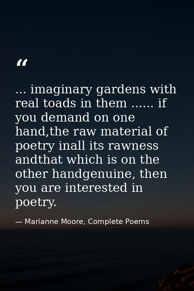 ... imaginary gardens with real toads in them ...... if you demand on one hand,the raw material of poetry inall its rawn — Marianne Moore, Complete Poems