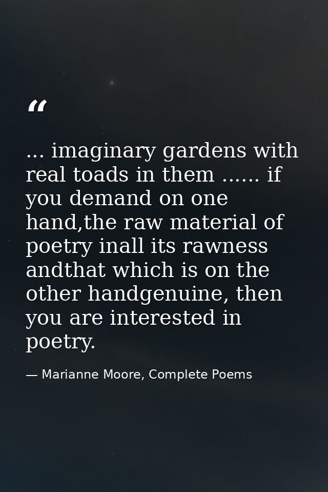 ... imaginary gardens with real toads in them ...... if you demand on one hand,the raw material of poetry inall its rawn — Marianne Moore, Complete Poems