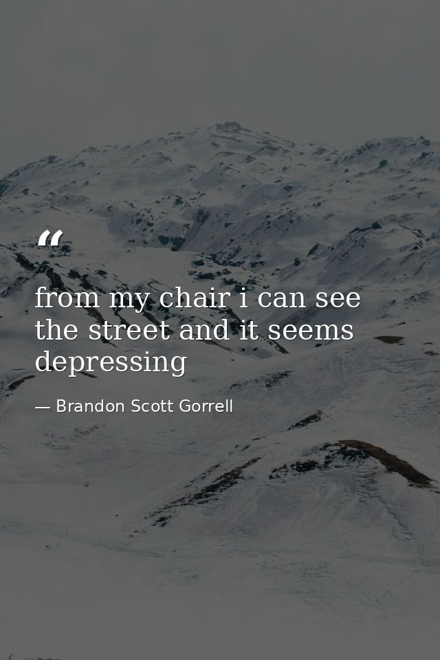 from my chair i can see the street and it seems depressing — Brandon Scott Gorrell