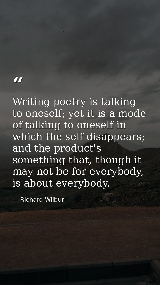 Writing poetry is talking to oneself; yet it is a mode of talking to oneself in which the self disappears; and the produ — Richard Wilbur