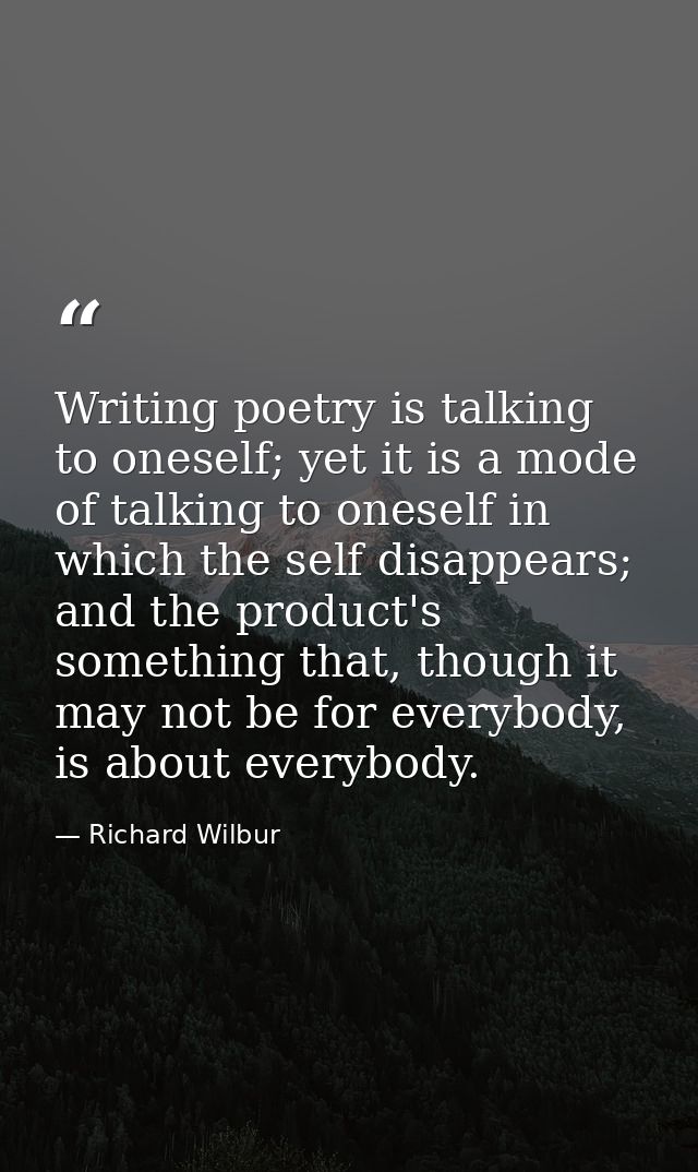 Writing poetry is talking to oneself; yet it is a mode of talking to oneself in which the self disappears; and the produ — Richard Wilbur