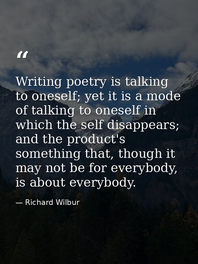 Writing poetry is talking to oneself; yet it is a mode of talking to oneself in which the self disappears; and the produ — Richard Wilbur