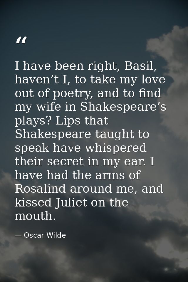I have been right, Basil, haven’t I, to take my love out of poetry, and to find my wife in Shakespeare’s plays? Lips tha — Oscar Wilde