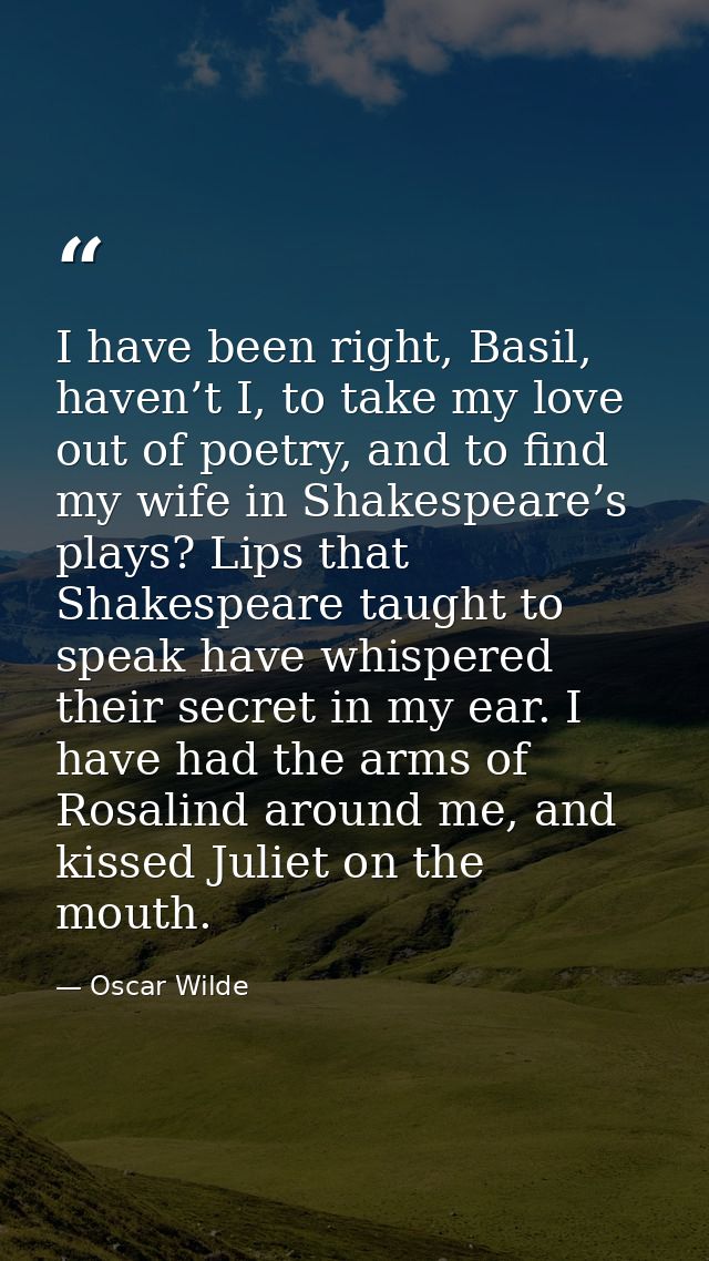I have been right, Basil, haven’t I, to take my love out of poetry, and to find my wife in Shakespeare’s plays? Lips tha — Oscar Wilde