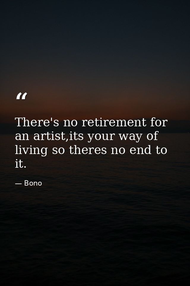 There's no retirement for an artist,its your way of living so theres no end to it. — Bono