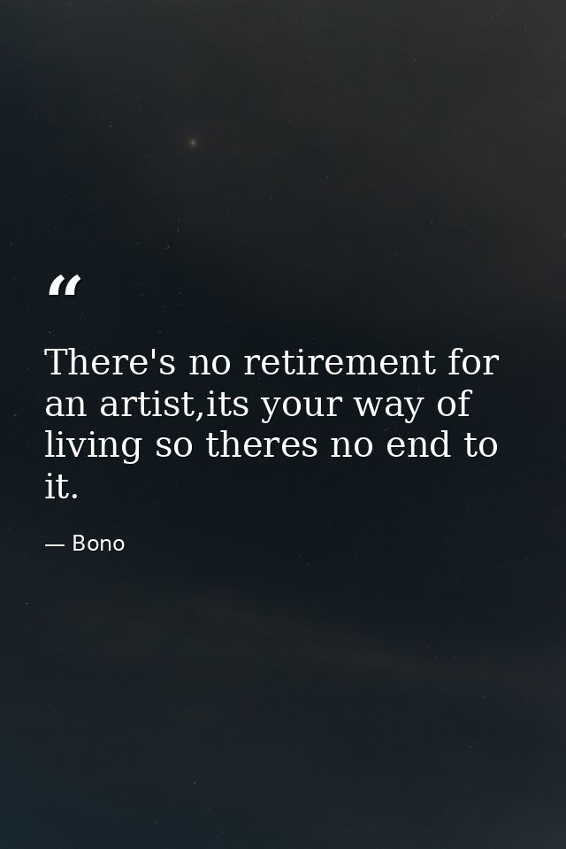 There's no retirement for an artist,its your way of living so theres no end to it. — Bono