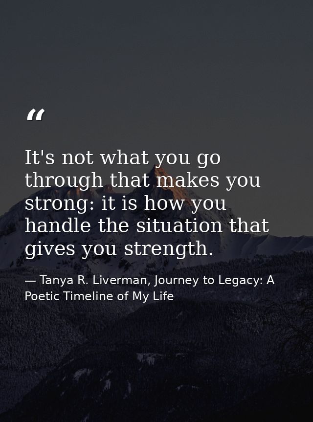 It's not what you go through that makes you strong: it is how you handle the situation that gives you strength. — Tanya R. Liverman, Journey to Legacy: A Poetic Timeline of My Life