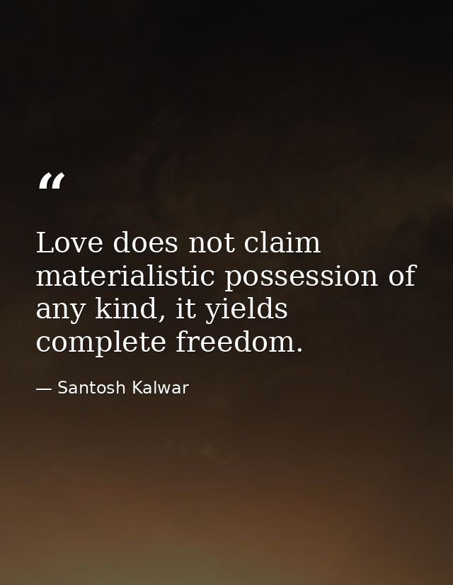 Love does not claim materialistic possession of any kind, it yields complete freedom. — Santosh Kalwar