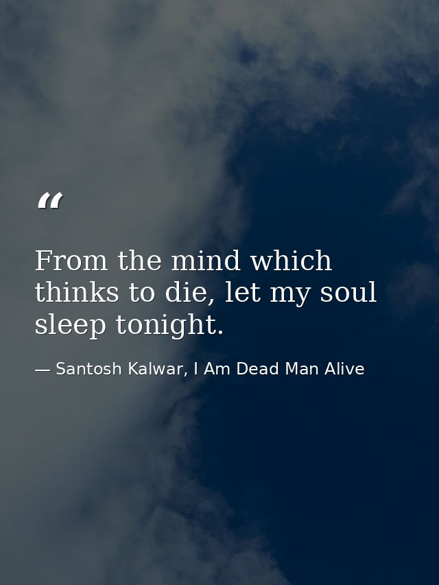 From the mind which thinks to die, let my soul sleep tonight. — Santosh Kalwar, I Am Dead Man Alive