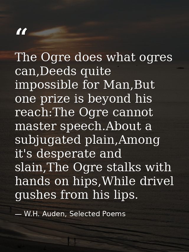 The Ogre does what ogres can,Deeds quite impossible for Man,But one prize is beyond his reach:The Ogre cannot master spe — W.H. Auden, Selected Poems