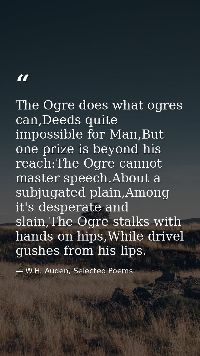 The Ogre does what ogres can,Deeds quite impossible for Man,But one prize is beyond his reach:The Ogre cannot master spe — W.H. Auden, Selected Poems