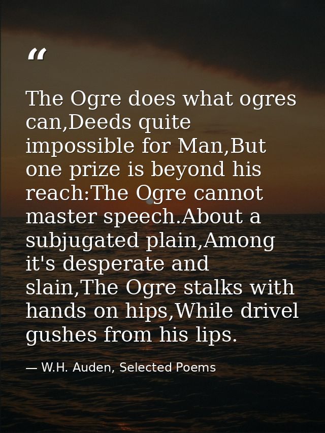 The Ogre does what ogres can,Deeds quite impossible for Man,But one prize is beyond his reach:The Ogre cannot master spe — W.H. Auden, Selected Poems