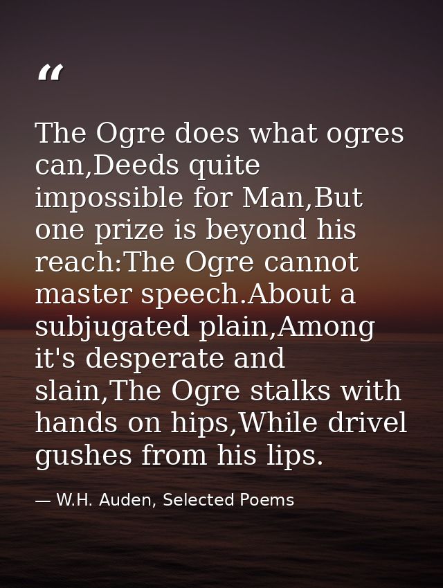 The Ogre does what ogres can,Deeds quite impossible for Man,But one prize is beyond his reach:The Ogre cannot master spe — W.H. Auden, Selected Poems