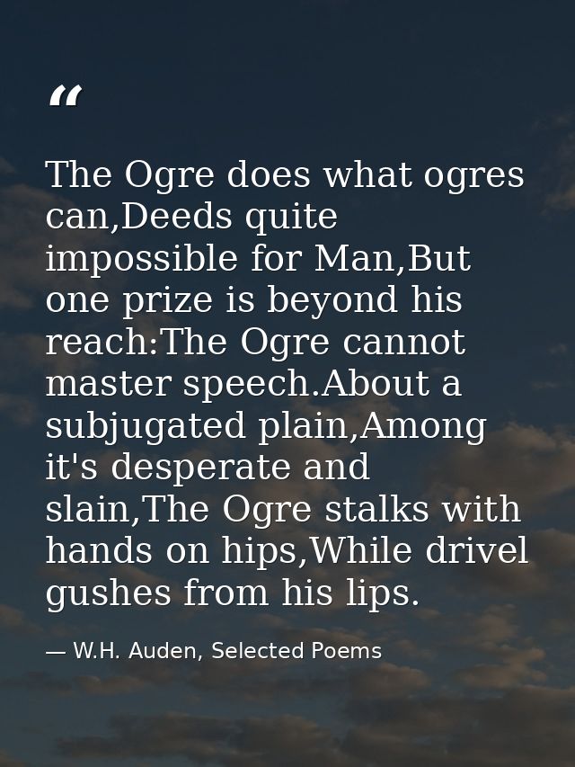 The Ogre does what ogres can,Deeds quite impossible for Man,But one prize is beyond his reach:The Ogre cannot master spe — W.H. Auden, Selected Poems