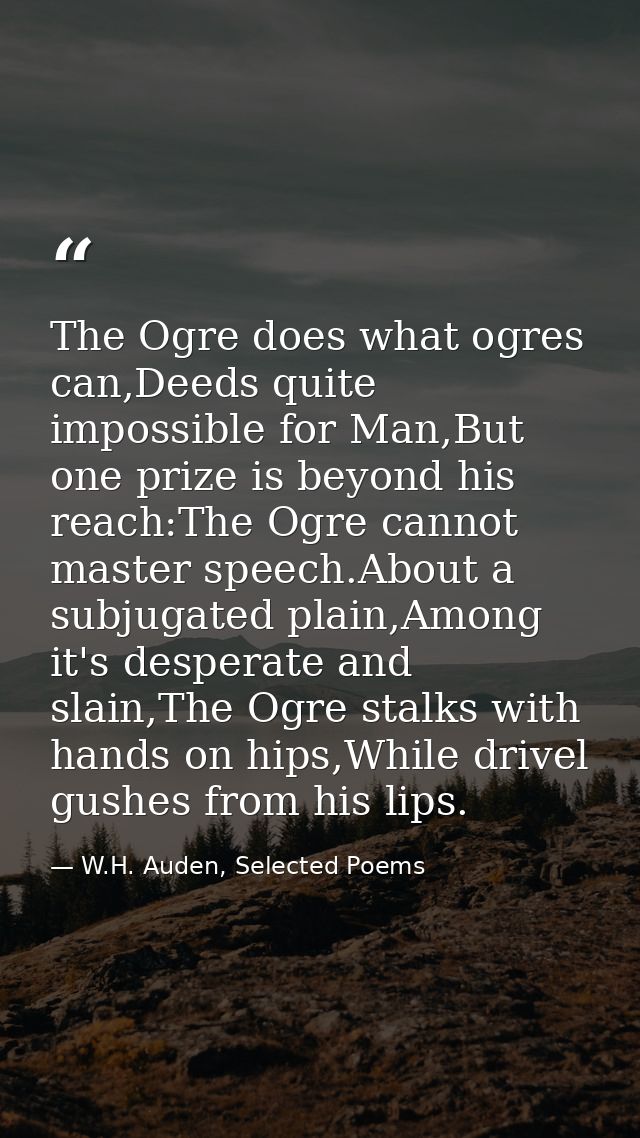 The Ogre does what ogres can,Deeds quite impossible for Man,But one prize is beyond his reach:The Ogre cannot master spe — W.H. Auden, Selected Poems