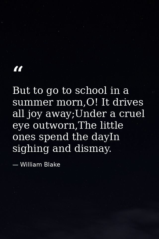 But to go to school in a summer morn,O! It drives all joy away;Under a cruel eye outworn,The little ones spend the dayIn — William Blake